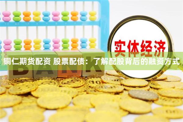 铜仁期货配资 股票配债：了解配股背后的融资方式
