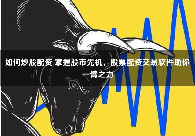 如何炒股配资 掌握股市先机,股票配资交易软件助你一臂之力