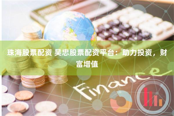 珠海股票配资 吴忠股票配资平台:助力投资,财富增值