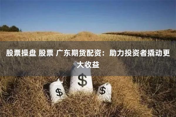 股票操盘 股票 广东期货配资:助力投资者撬动更大收益
