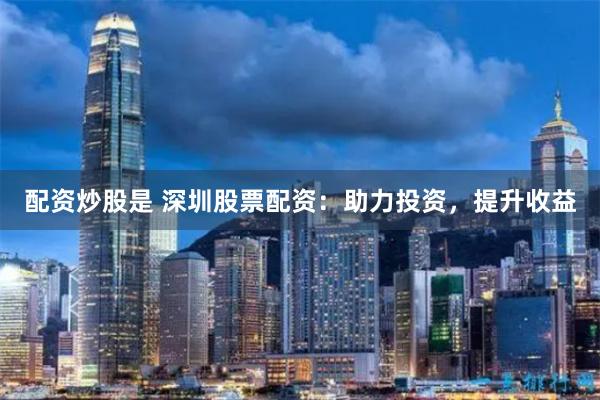 配资炒股是 深圳股票配资:助力投资,提升收益