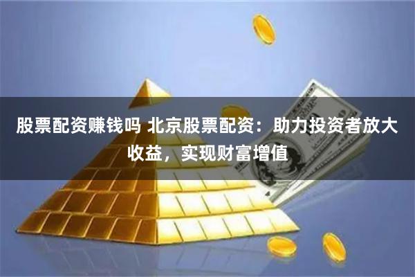 股票配资赚钱吗 北京股票配资:助力投资者放大收益,实现财富增值