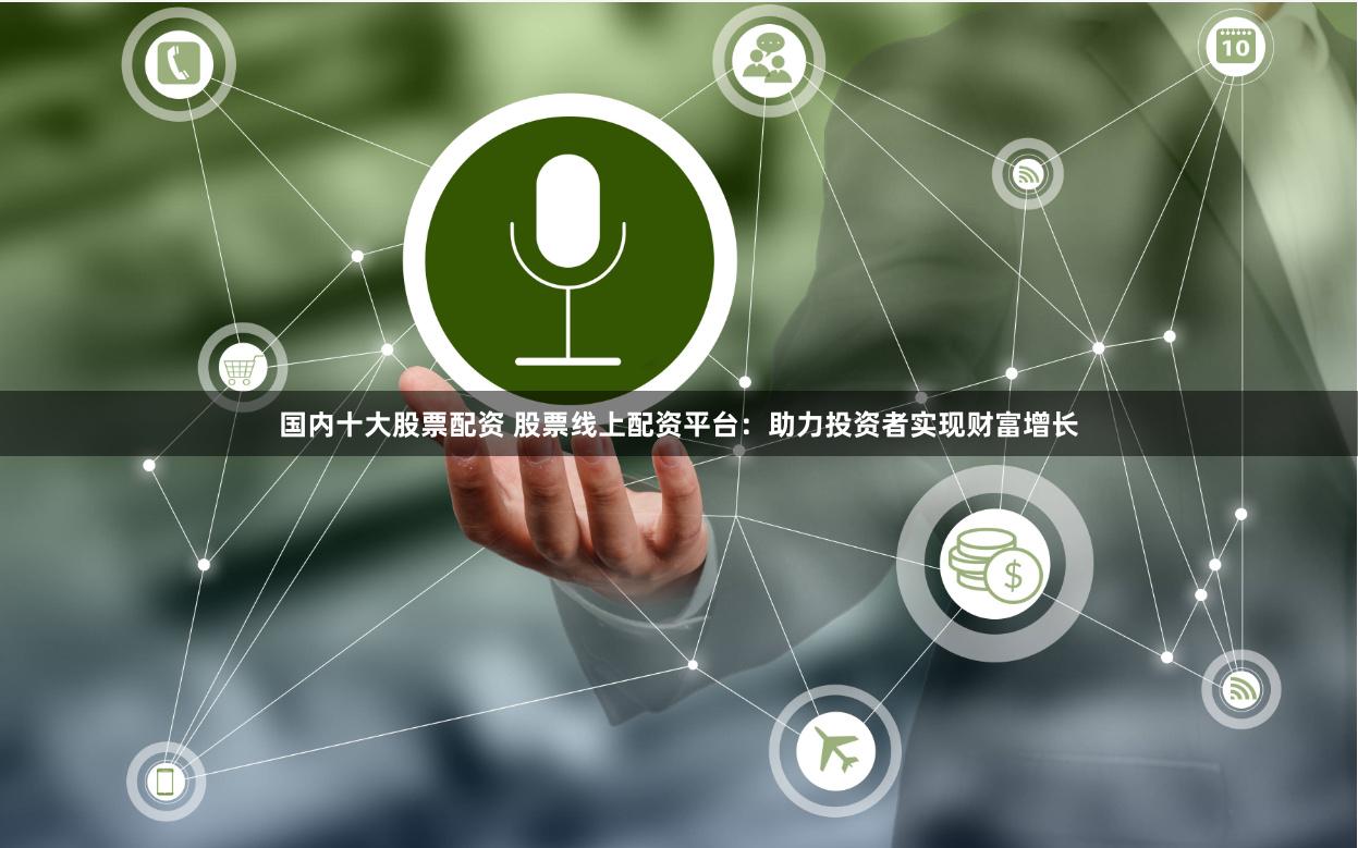 国内十大股票配资 股票线上配资平台:助力投资者实现财富增长