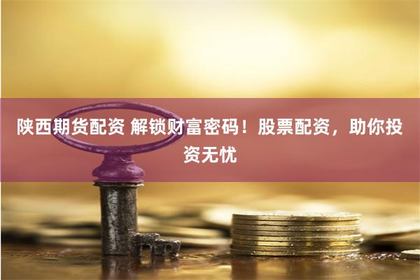 陕西期货配资 解锁财富密码!股票配资,助你投资无忧
