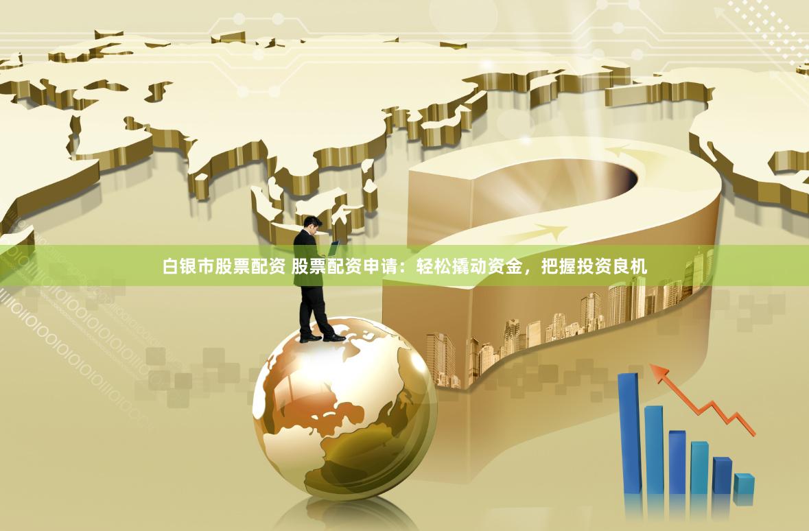 白银市股票配资 股票配资申请:轻松撬动资金,把握投资良机