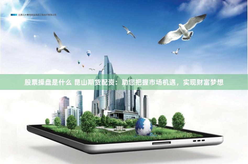 股票操盘是什么 昆山期货配资：助您把握市场机遇，实现财富梦想
