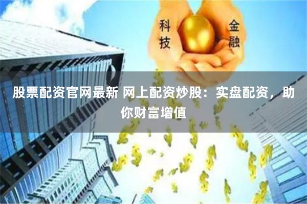 股票配资官网最新 网上配资炒股：实盘配资，助你财富增值