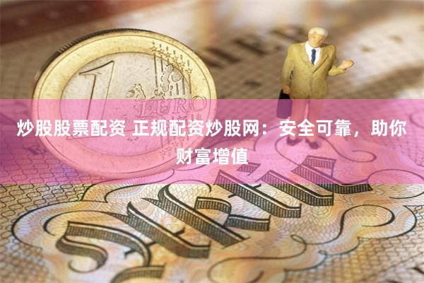 炒股股票配资 正规配资炒股网：安全可靠，助你财富增值