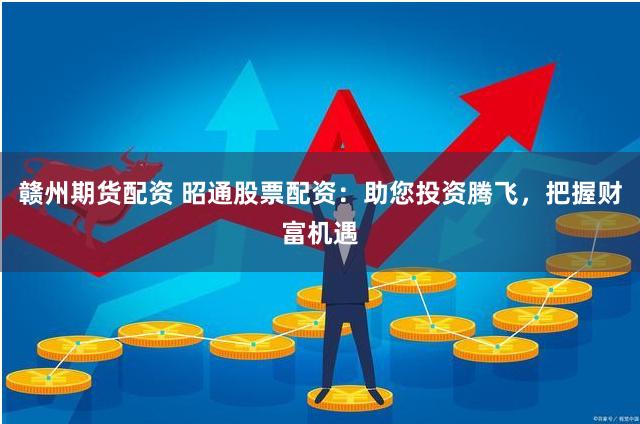 赣州期货配资 昭通股票配资:助您投资腾飞,把握财富机遇