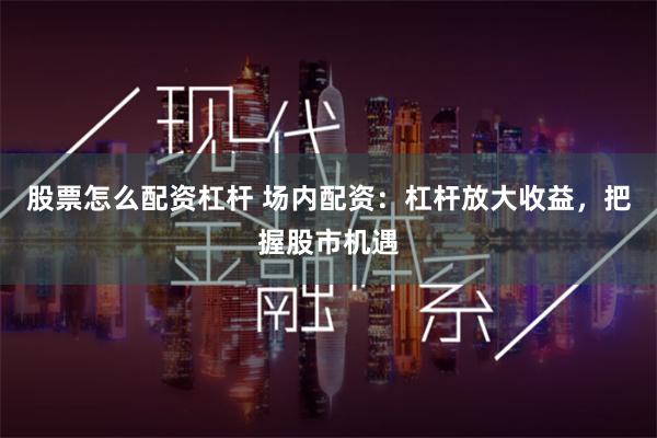 股票怎么配资杠杆 场内配资：杠杆放大收益，把握股市机遇