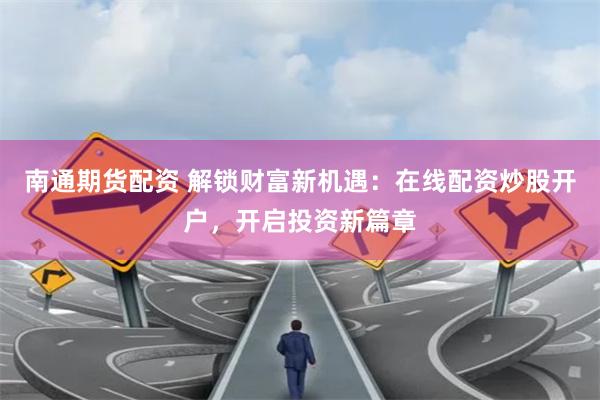 南通期货配资 解锁财富新机遇:在线配资炒股开户,开启投资新篇章