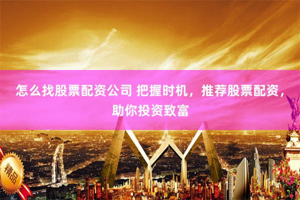 怎么找股票配资公司 把握时机,推荐股票配资,助你投资致富