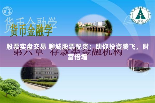 股票实盘交易 聊城股票配资:助你投资腾飞,财富倍增