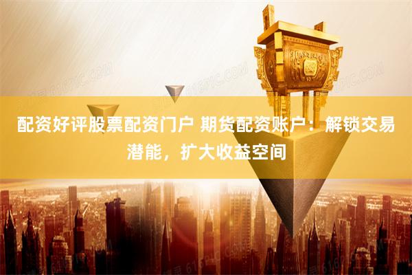 配资好评股票配资门户 期货配资账户:解锁交易潜能,扩大收益空间