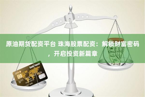 原油期货配资平台 珠海股票配资:解锁财富密码,开启投资新篇章