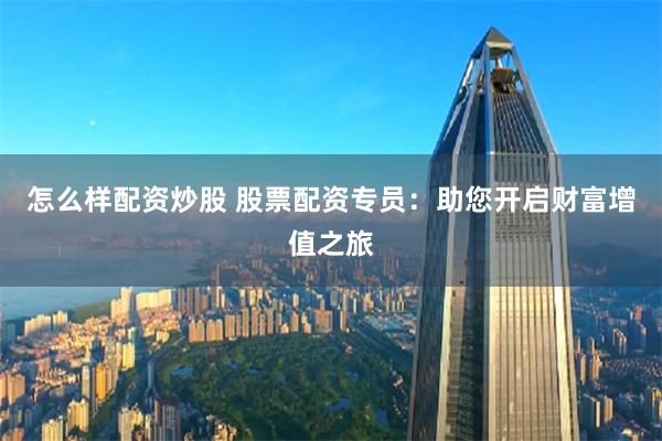怎么样配资炒股 股票配资专员:助您开启财富增值之旅