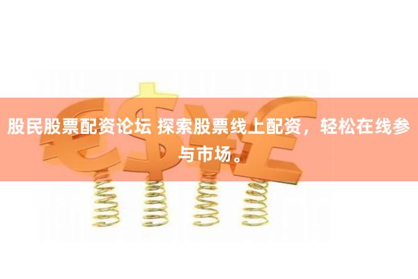 股民股票配资论坛 探索股票线上配资,轻松在线参与市场。