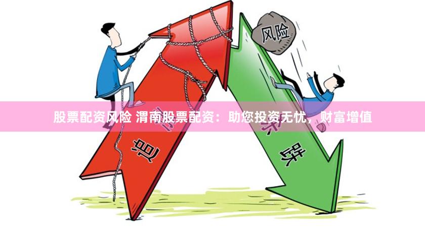 股票配资风险 渭南股票配资:助您投资无忧,财富增值