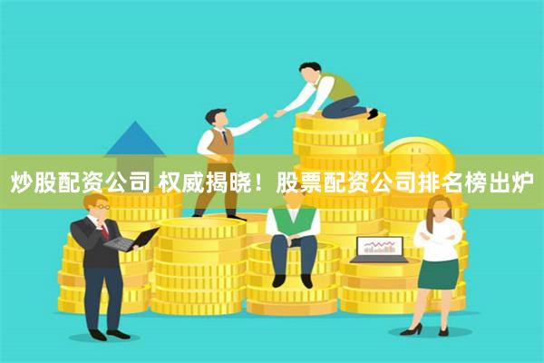 炒股配资公司 权威揭晓!股票配资公司排名榜出炉