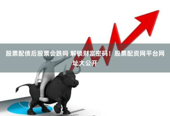 股票配债后股票会跌吗 解锁财富密码!股票配资网平台网址大公开