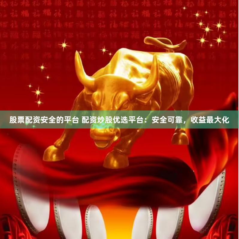 股票配资安全的平台 配资炒股优选平台:安全可靠,收益最大化