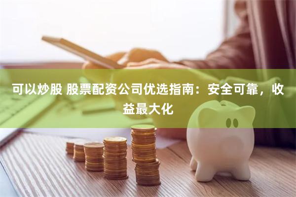 可以炒股 股票配资公司优选指南:安全可靠,收益最大化
