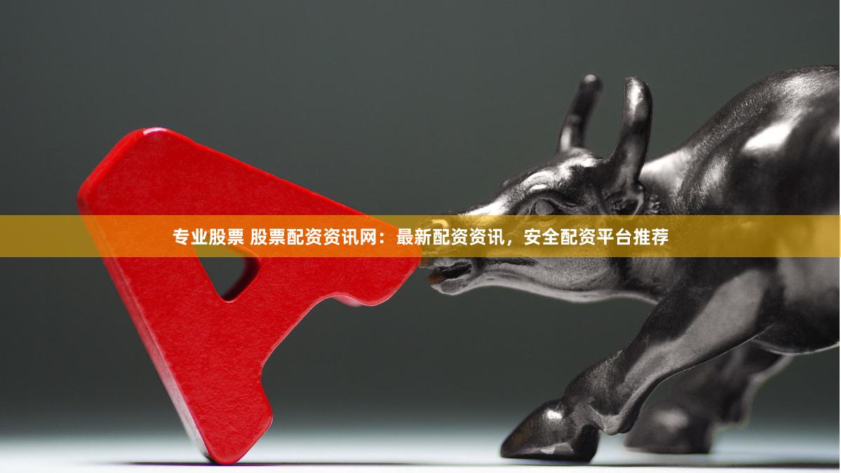 专业股票 股票配资资讯网:最新配资资讯,安全配资平台推荐