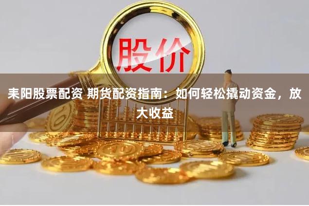 耒阳股票配资 期货配资指南:如何轻松撬动资金,放大收益