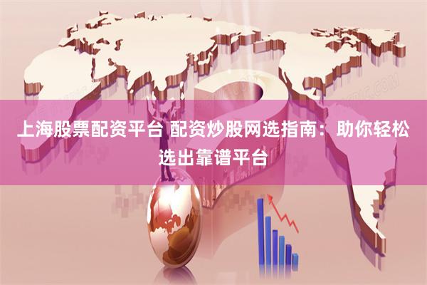 上海股票配资平台 配资炒股网选指南:助你轻松选出靠谱平台