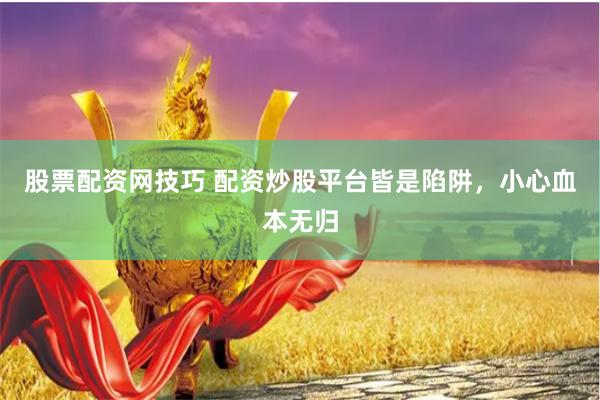 股票配资网技巧 配资炒股平台皆是陷阱,小心血本无归