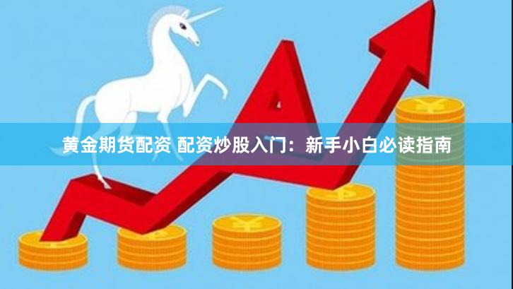 黄金期货配资 配资炒股入门:新手小白必读指南