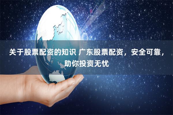 关于股票配资的知识 广东股票配资,安全可靠,助你投资无忧