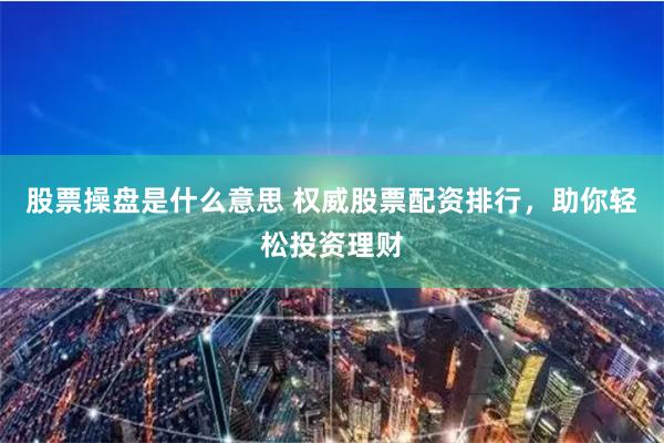 股票操盘是什么意思 权威股票配资排行,助你轻松投资理财