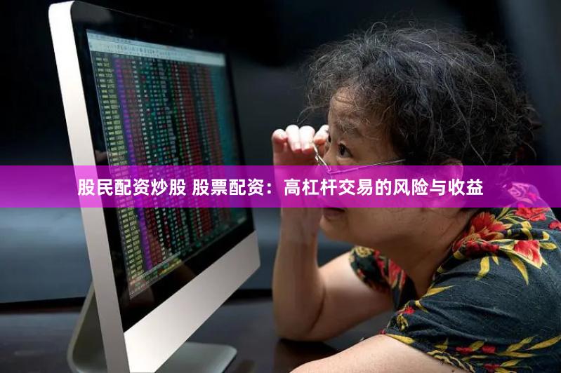 股民配资炒股 股票配资:高杠杆交易的风险与收益
