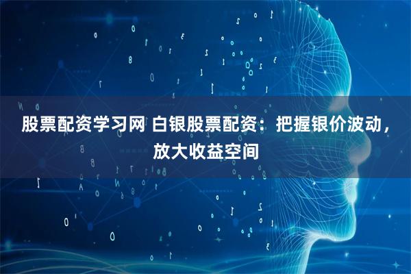 股票配资学习网 白银股票配资:把握银价波动,放大收益空间