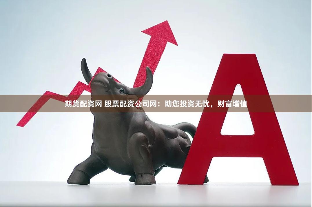期货配资网 股票配资公司网:助您投资无忧,财富增值
