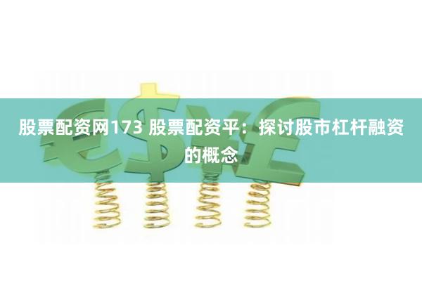 股票配资网173 股票配资平:探讨股市杠杆融资的概念