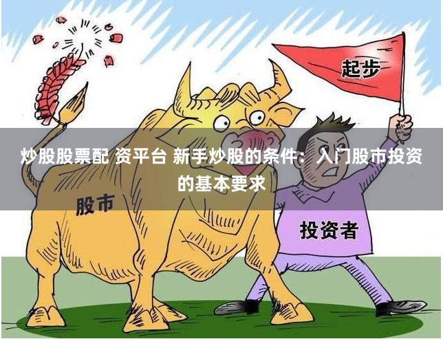 炒股股票配 资平台 新手炒股的条件:入门股市投资的基本要求