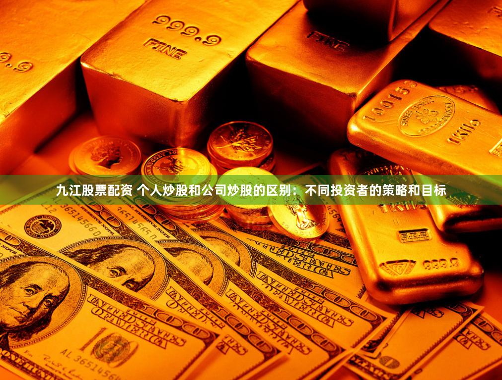 九江股票配资 个人炒股和公司炒股的区别:不同投资者的策略和目标