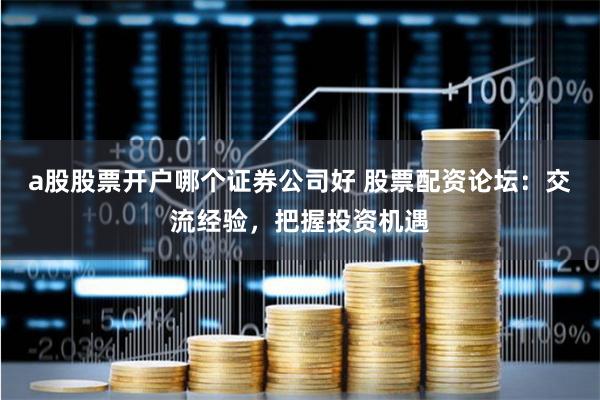 a股股票开户哪个证券公司好 股票配资论坛:交流经验,把握投资机遇