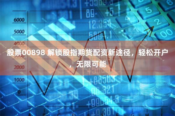 股票00898 解锁股指期货配资新途径,轻松开户,无限可能
