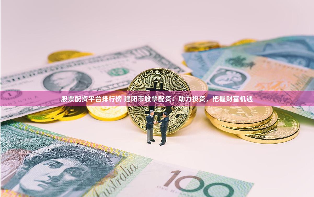 股票配资平台排行榜 建阳市股票配资:助力投资,把握财富机遇