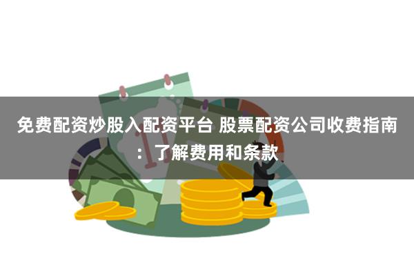 免费配资炒股入配资平台 股票配资公司收费指南:了解费用和条款