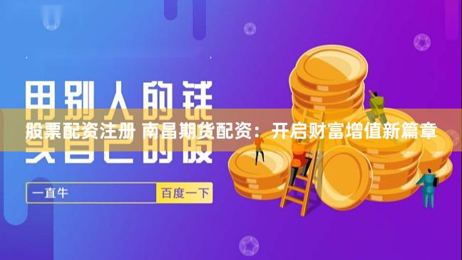股票配资注册 南昌期货配资:开启财富增值新篇章