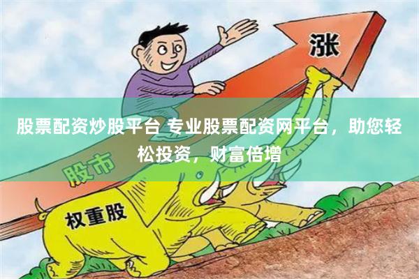 股票配资炒股平台 专业股票配资网平台,助您轻松投资,财富倍增
