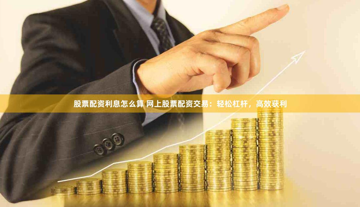 股票配资利息怎么算 网上股票配资交易:轻松杠杆,高效获利