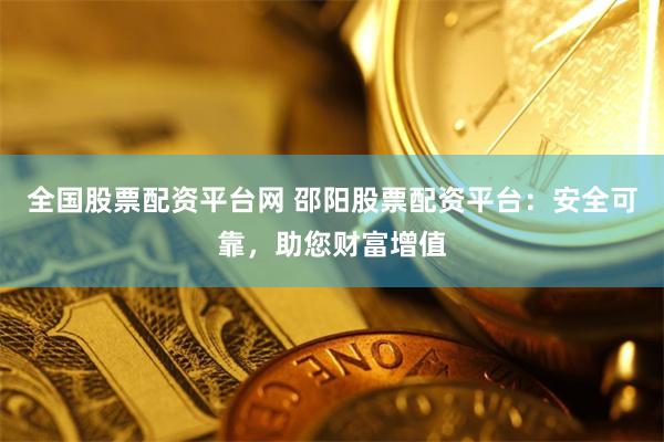 全国股票配资平台网 邵阳股票配资平台:安全可靠,助您财富增值