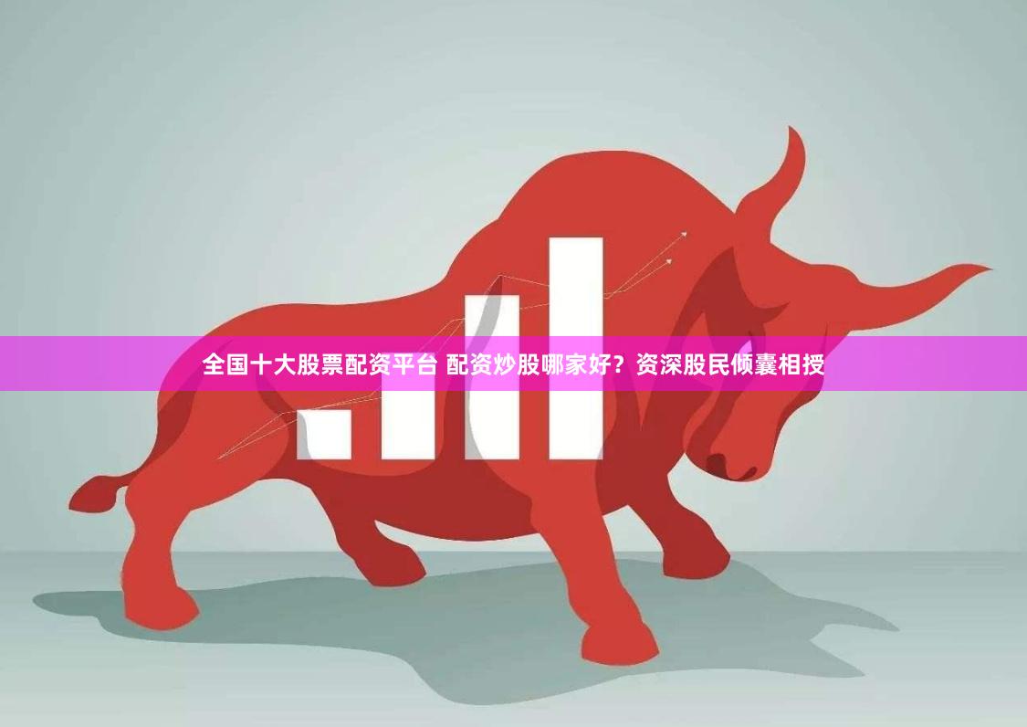 全国十大股票配资平台 配资炒股哪家好?资深股民倾囊相授