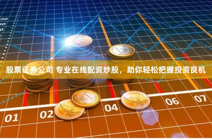 股票证券公司 专业在线配资炒股,助你轻松把握投资良机