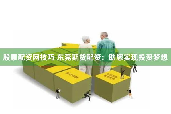 股票配资网技巧 东莞期货配资:助您实现投资梦想